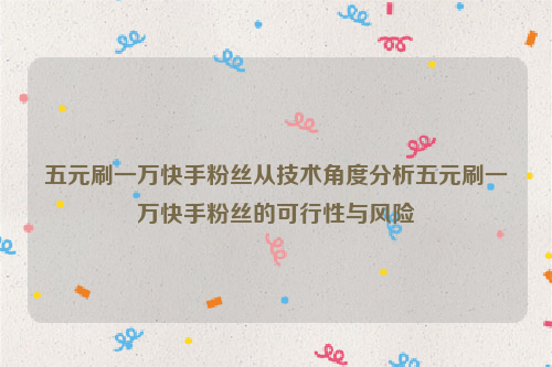 五元刷一万快手粉丝从技术角度分析五元刷一万快手粉丝的可行性与风险