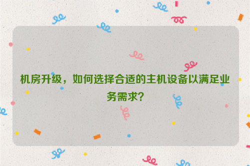 机房升级，如何选择合适的主机设备以满足业务需求？