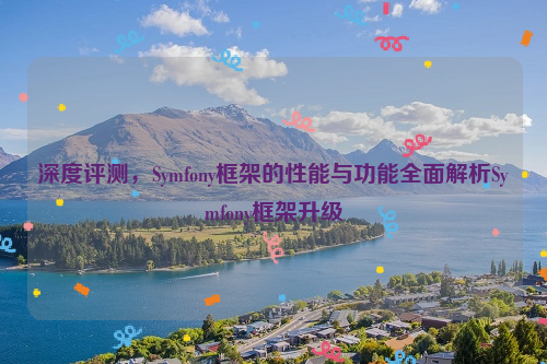 深度评测，Symfony框架的性能与功能全面解析Symfony框架升级