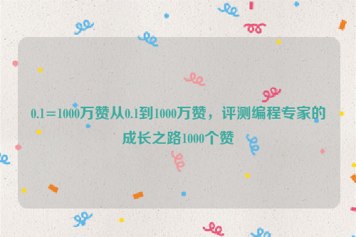 0.1=1000万赞从0.1到1000万赞，评测编程专家的成长之路1000个赞