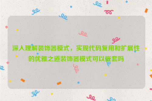 深入理解装饰器模式，实现代码复用和扩展性的优雅之道装饰器模式可以嵌套吗