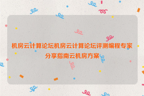 机房云计算论坛机房云计算论坛评测编程专家分享指南云机房方案