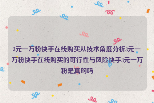 3元一万粉快手在线购买从技术角度分析3元一万粉快手在线购买的可行性与风险快手3元一万粉是真的吗