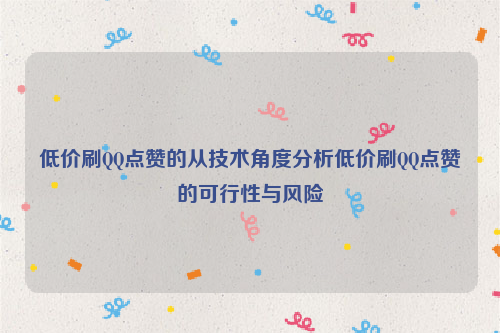 低价刷QQ点赞的从技术角度分析低价刷QQ点赞的可行性与风险