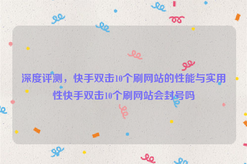 深度评测，快手双击10个刷网站的性能与实用性快手双击10个刷网站会封号吗