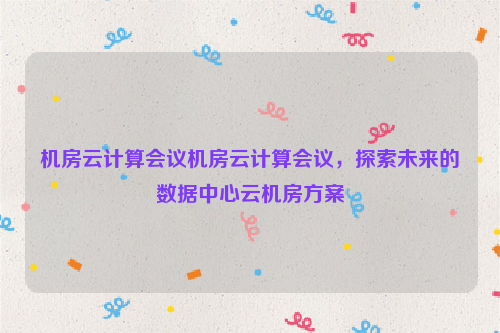 机房云计算会议机房云计算会议，探索未来的数据中心云机房方案