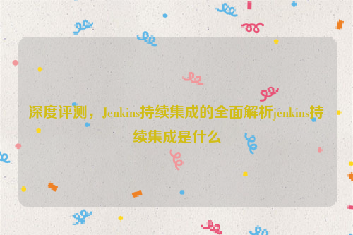 深度评测，Jenkins持续集成的全面解析jenkins持续集成是什么