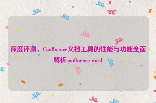 深度评测，Confluence文档工具的性能与功能全面解析confluence word