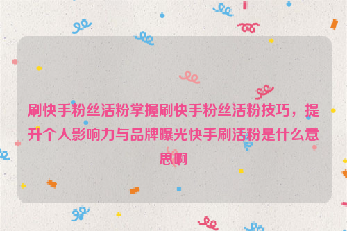 刷快手粉丝活粉掌握刷快手粉丝活粉技巧，提升个人影响力与品牌曝光快手刷活粉是什么意思啊