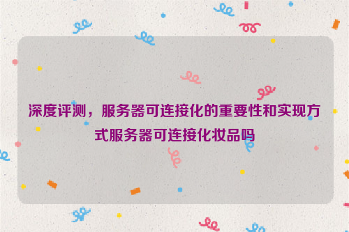 深度评测，服务器可连接化的重要性和实现方式服务器可连接化妆品吗