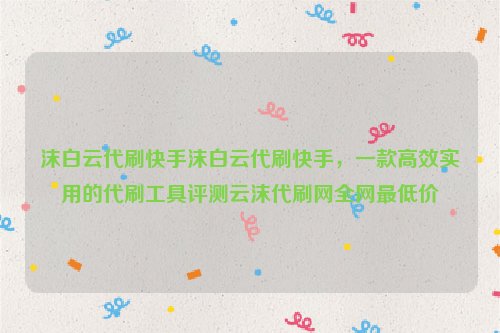 沫白云代刷快手沫白云代刷快手，一款高效实用的代刷工具评测云沫代刷网全网最低价