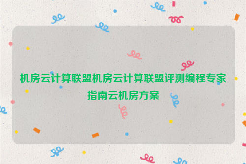 机房云计算联盟机房云计算联盟评测编程专家指南云机房方案