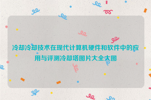 冷却冷却技术在现代计算机硬件和软件中的应用与评测冷却塔图片大全大图