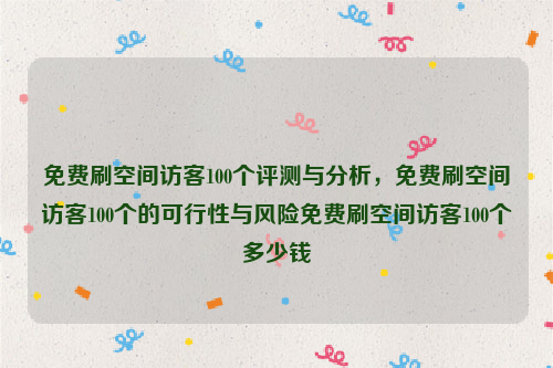 免费刷空间访客100个评测与分析，免费刷空间访客100个的可行性与风险免费刷空间访客100个多少钱