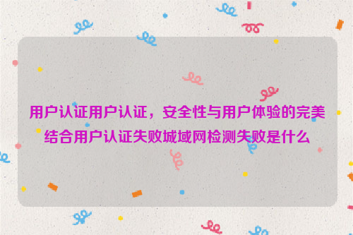 用户认证用户认证，安全性与用户体验的完美结合用户认证失败城域网检测失败是什么