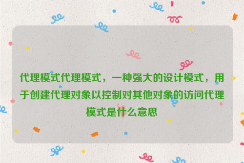 代理模式代理模式，一种强大的设计模式，用于创建代理对象以控制对其他对象的访问代理模式是什么意思