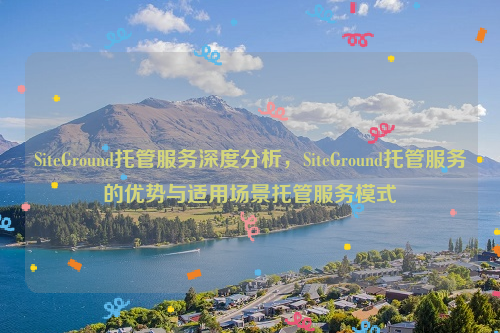 SiteGround托管服务深度分析，SiteGround托管服务的优势与适用场景托管服务模式