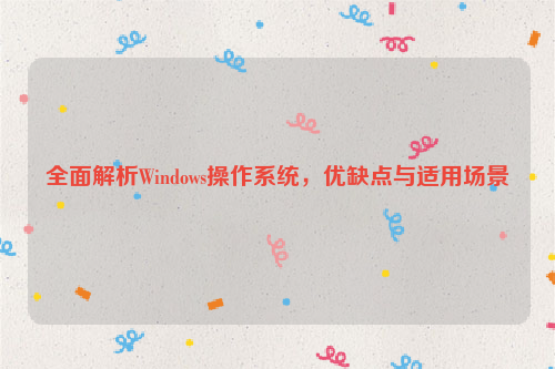 全面解析Windows操作系统，优缺点与适用场景