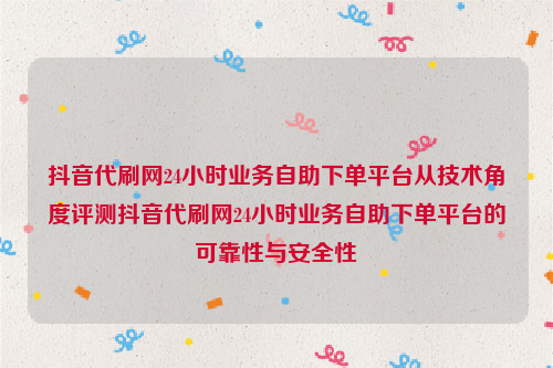 抖音代刷网24小时业务自助下单平台从技术角度评测抖音代刷网24小时业务自助下单平台的可靠性与安全性