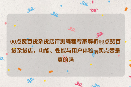 QQ点赞百货杂货店评测编程专家解析QQ点赞百货杂货店，功能、性能与用户体验qq买点赞是真的吗