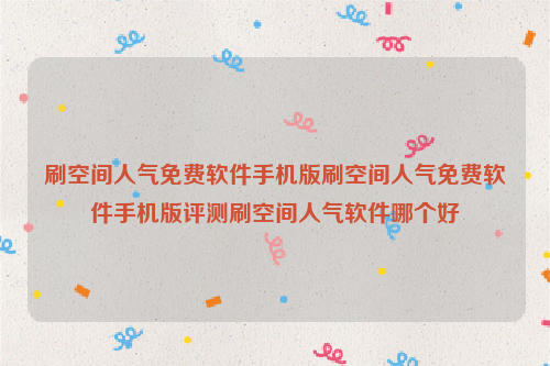 刷空间人气免费软件手机版刷空间人气免费软件手机版评测刷空间人气软件哪个好