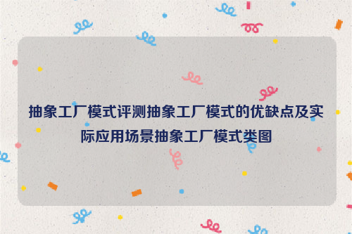 抽象工厂模式评测抽象工厂模式的优缺点及实际应用场景抽象工厂模式类图