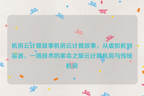 机房云计算故事机房云计算故事，从虚拟机到容器，一场技术的革命之旅云计算机房与传统机房