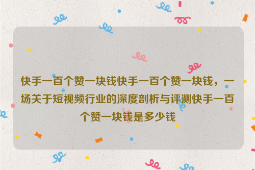 快手一百个赞一块钱快手一百个赞一块钱，一场关于短视频行业的深度剖析与评测快手一百个赞一块钱是多少钱