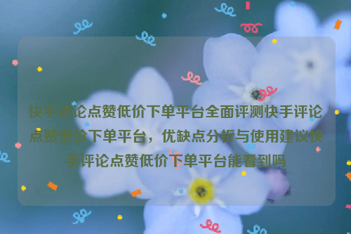 快手评论点赞低价下单平台全面评测快手评论点赞低价下单平台，优缺点分析与使用建议快手评论点赞低价下单平台能看到吗