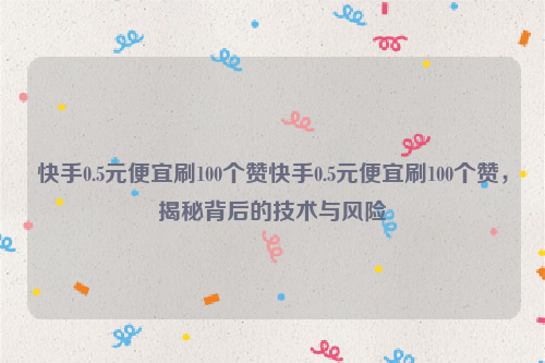 快手0.5元便宜刷100个赞快手0.5元便宜刷100个赞，揭秘背后的技术与风险