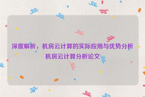 深度解析，机房云计算的实际应用与优势分析机房云计算分析论文