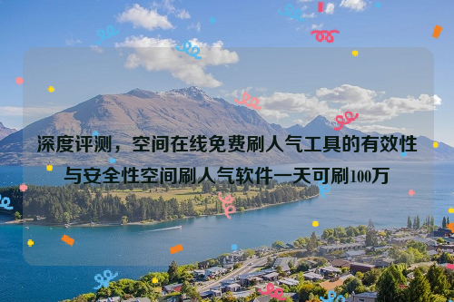 深度评测，空间在线免费刷人气工具的有效性与安全性空间刷人气软件一天可刷100万