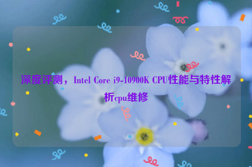 深度评测，Intel Core i9-10900K CPU性能与特性解析cpu维修