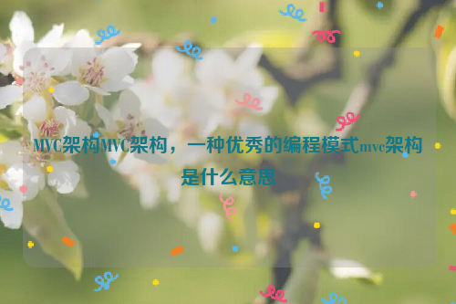 MVC架构MVC架构，一种优秀的编程模式mvc架构是什么意思