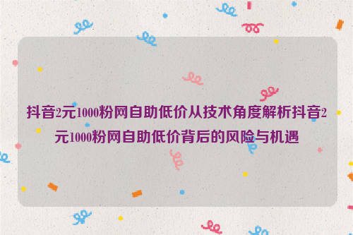 抖音2元1000粉网自助低价从技术角度解析抖音2元1000粉网自助低价背后的风险与机遇