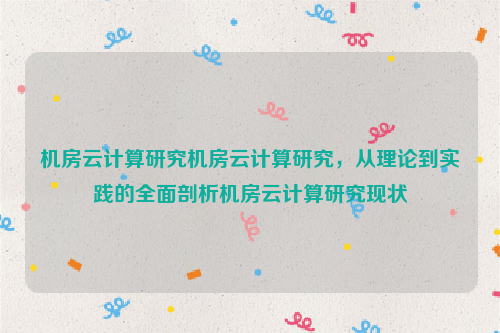 机房云计算研究机房云计算研究，从理论到实践的全面剖析机房云计算研究现状