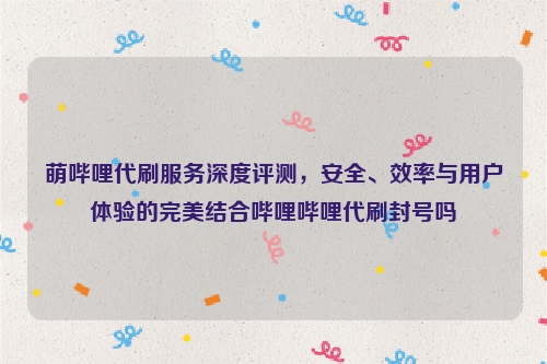 萌哔哩代刷服务深度评测，安全、效率与用户体验的完美结合哔哩哔哩代刷封号吗