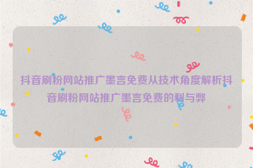 抖音刷粉网站推广墨言免费从技术角度解析抖音刷粉网站推广墨言免费的利与弊