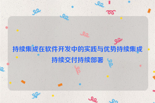 持续集成在软件开发中的实践与优势持续集成持续交付持续部署