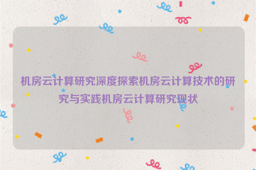 机房云计算研究深度探索机房云计算技术的研究与实践机房云计算研究现状