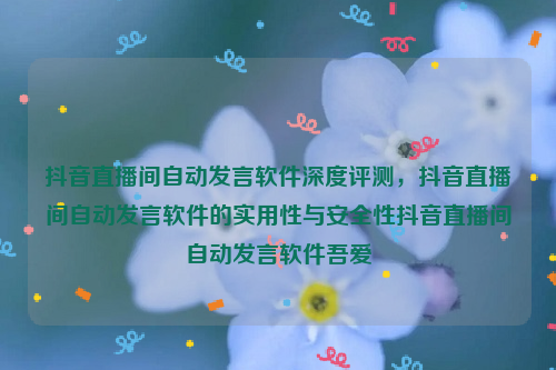 抖音直播间自动发言软件深度评测，抖音直播间自动发言软件的实用性与安全性抖音直播间自动发言软件吾爱