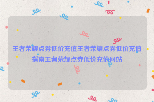 王者荣耀点券低价充值王者荣耀点券低价充值指南王者荣耀点券低价充值网站