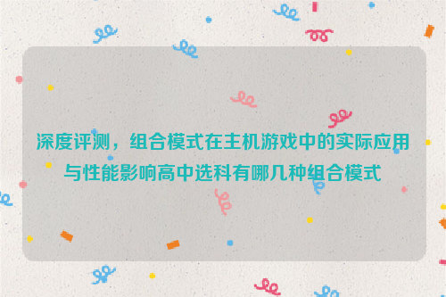 深度评测，组合模式在主机游戏中的实际应用与性能影响高中选科有哪几种组合模式