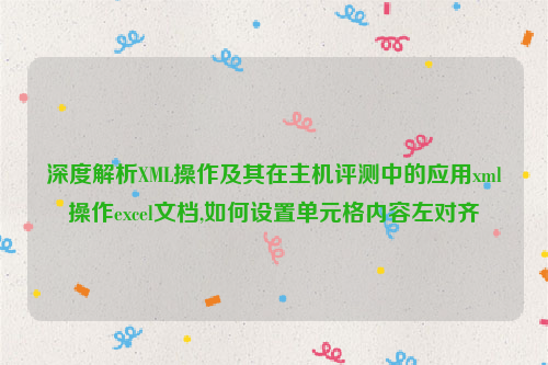 深度解析XML操作及其在主机评测中的应用xml操作excel文档,如何设置单元格内容左对齐