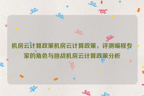 机房云计算政策机房云计算政策，评测编程专家的角色与挑战机房云计算政策分析