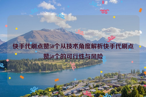 快手代刷点赞50个从技术角度解析快手代刷点赞50个的可行性与风险