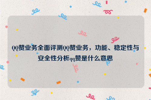 QQ赞业务全面评测QQ赞业务，功能、稳定性与安全性分析qq赞是什么意思