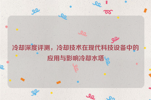 冷却深度评测，冷却技术在现代科技设备中的应用与影响冷却水塔