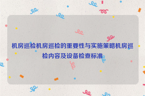 机房巡检机房巡检的重要性与实施策略机房巡检内容及设备检查标准