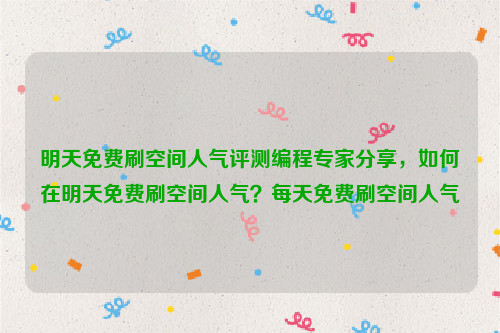 明天免费刷空间人气评测编程专家分享，如何在明天免费刷空间人气？每天免费刷空间人气